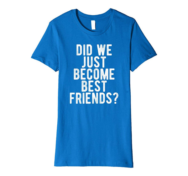 Did We Just Become Best Friends T Shirt Funny Novelty Meme