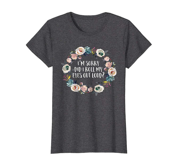 I'm Sorry Did I Roll My Eyes Out Loud? T Shirt funny floral