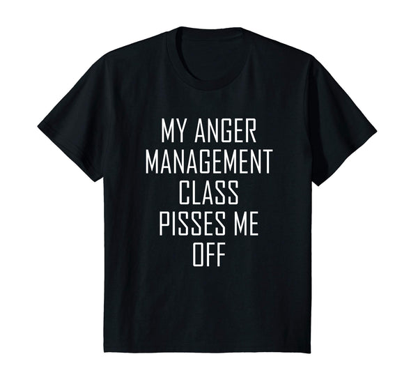 My Anger Management Class Pisses Me Off Funny Gift T Shirt